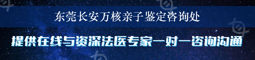 东莞长安万核亲子鉴定咨询处